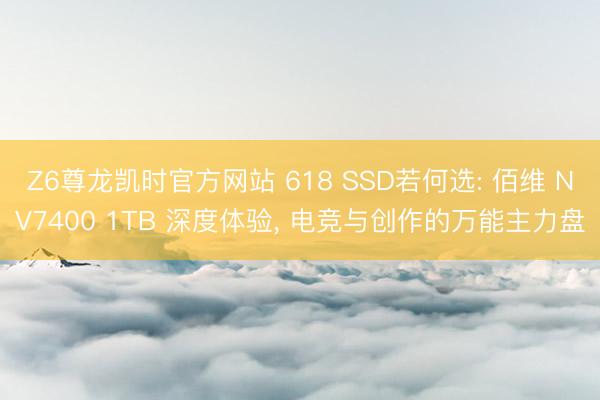 Z6尊龙凯时官方网站 618 SSD若何选: 佰维 NV7400 1TB 深度体验， 电竞与创作的万能主力盘