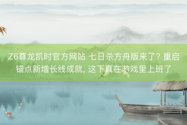 Z6尊龙凯时官方网站 七日杀方舟版来了? 重启锚点新增长线成就， 这下真在游戏里上班了
