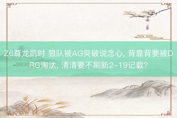 Z6尊龙凯时 狼队被AG突破说念心， 背靠背要被DRG淘汰， 清清要不刷新2-19记载?
