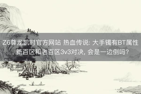 Z6尊龙凯时官方网站 热血传说: 大手镯有BT属性， 新百区和老百区3v3对决， 会是一边倒吗?