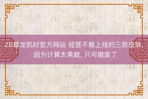 Z6尊龙凯时官方网站 经营不敢上线的三款皮肤， 因为计算太果敢， 只可撤废了