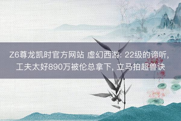 Z6尊龙凯时官方网站 虚幻西游: 22级的谛听， 工夫太好890万被伦总拿下， 立马拍超兽诀