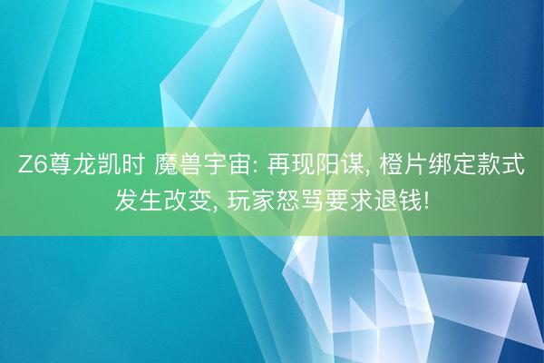 Z6尊龙凯时 魔兽宇宙: 再现阳谋， 橙片绑定款式发生改变， 玩家怒骂要求退钱!