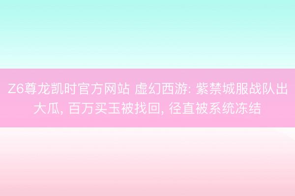 Z6尊龙凯时官方网站 虚幻西游: 紫禁城服战队出大瓜， 百万买玉被找回， 径直被系统冻结