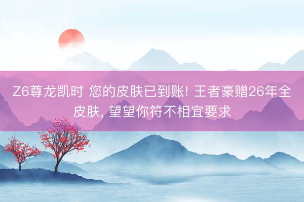 Z6尊龙凯时 您的皮肤已到账! 王者豪赠26年全皮肤, 望望你符不相宜要求