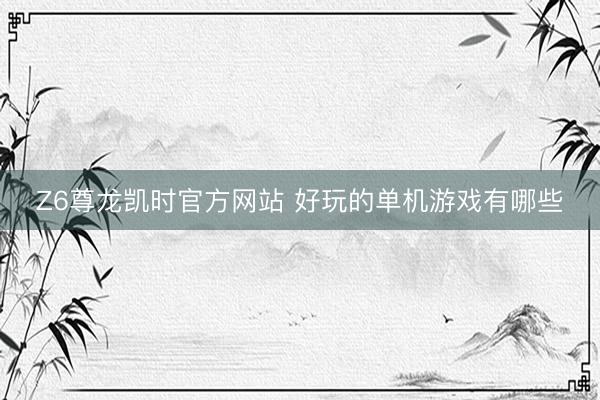 Z6尊龙凯时官方网站 好玩的单机游戏有哪些