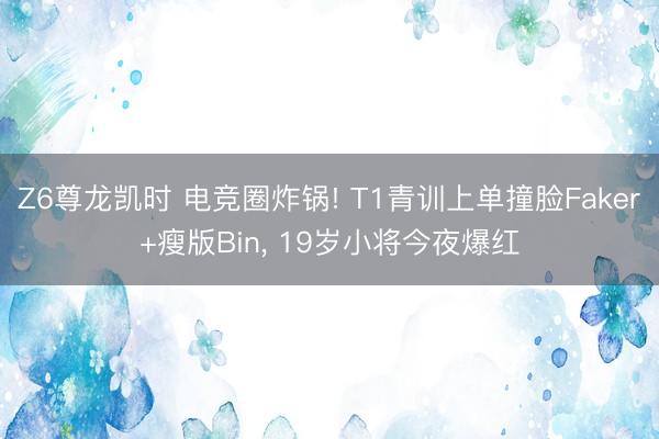 Z6尊龙凯时 电竞圈炸锅! T1青训上单撞脸Faker+瘦版Bin， 19岁小将今夜爆红