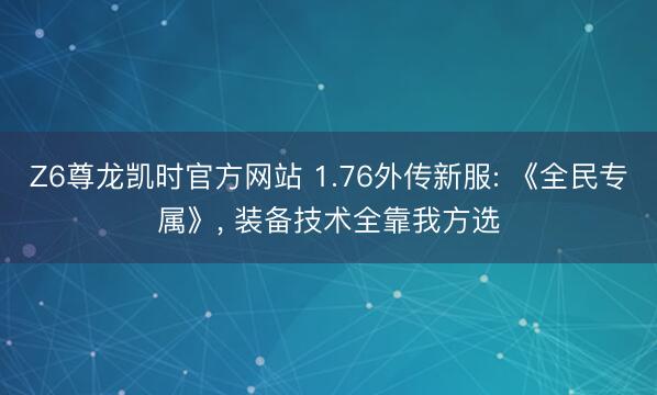 Z6尊龙凯时官方网站 1.76外传新服: 《全民专属》， 装备技术全靠我方选