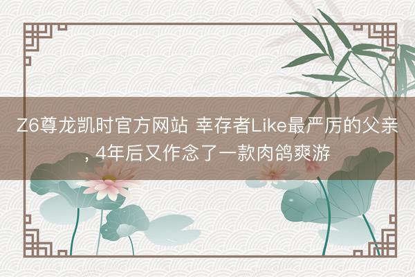 Z6尊龙凯时官方网站 幸存者Like最严厉的父亲， 4年后又作念了一款肉鸽爽游