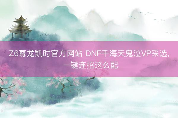 Z6尊龙凯时官方网站 DNF千海天鬼泣VP采选， 一键连招这么配