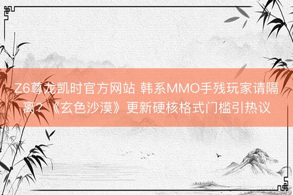 Z6尊龙凯时官方网站 韩系MMO手残玩家请隔离? 《玄色沙漠》更新硬核格式门槛引热议