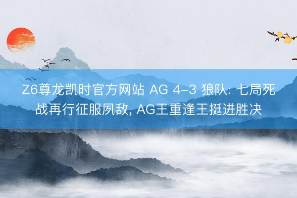 Z6尊龙凯时官方网站 AG 4-3 狼队: 七局死战再行征服夙敌， AG王重逢王挺进胜决