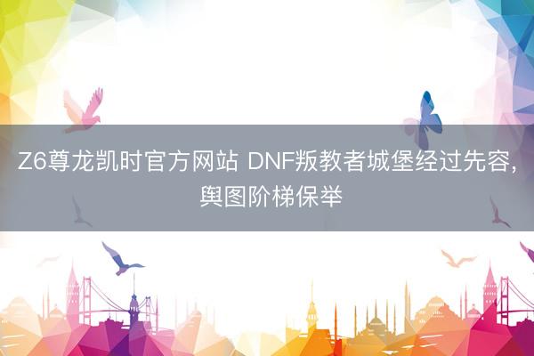 Z6尊龙凯时官方网站 DNF叛教者城堡经过先容， 舆图阶梯保举