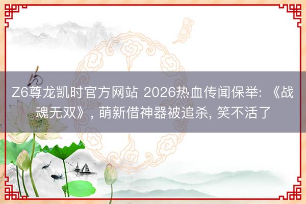 Z6尊龙凯时官方网站 2026热血传闻保举: 《战魂无双》， 萌新借神器被追杀， 笑不活了