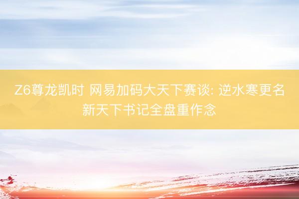 Z6尊龙凯时 网易加码大天下赛谈: 逆水寒更名新天下书记全盘重作念