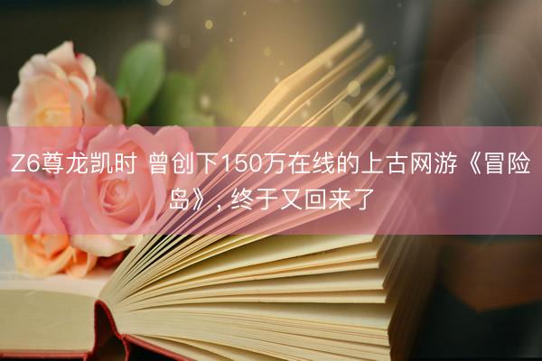 Z6尊龙凯时 曾创下150万在线的上古网游《冒险岛》， 终于又回来了