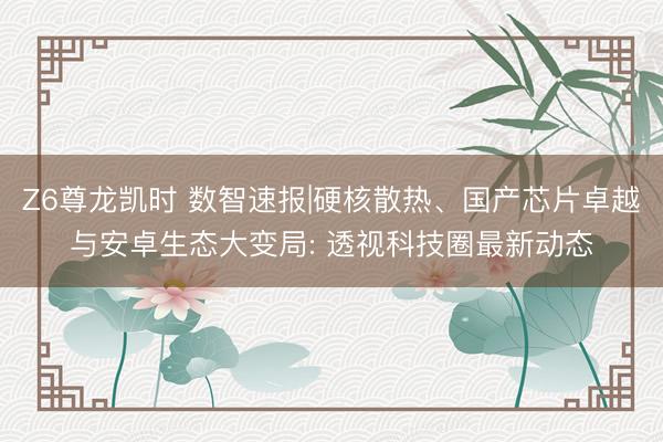Z6尊龙凯时 数智速报|硬核散热、国产芯片卓越与安卓生态大变局: 透视科技圈最新动态