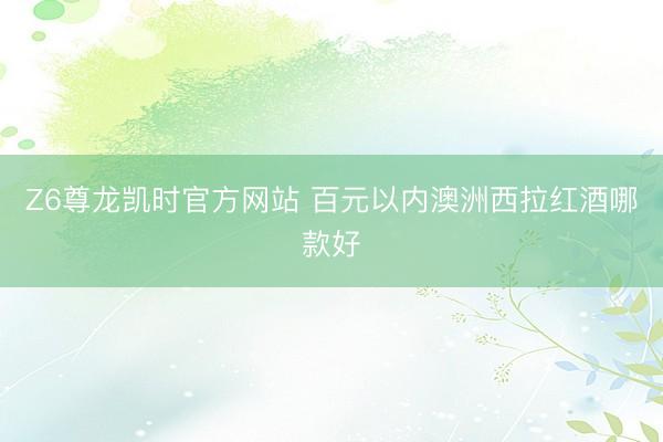 Z6尊龙凯时官方网站 百元以内澳洲西拉红酒哪款好