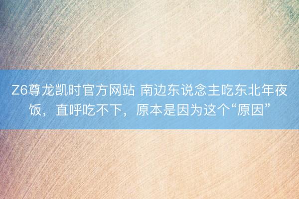 Z6尊龙凯时官方网站 南边东说念主吃东北年夜饭，直呼吃不下，原本是因为这个“原因”
