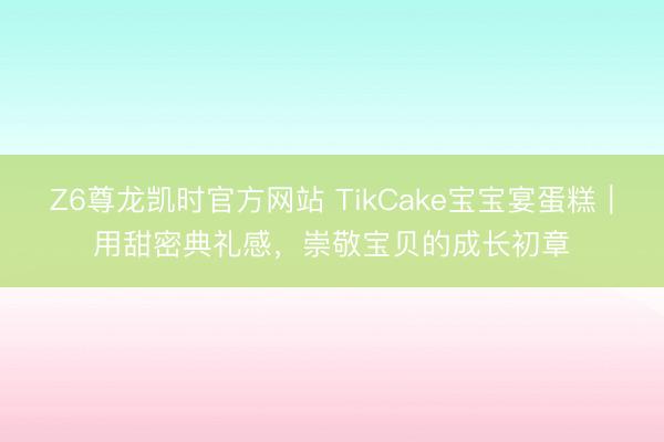 Z6尊龙凯时官方网站 TikCake宝宝宴蛋糕｜用甜密典礼感，崇敬宝贝的成长初章