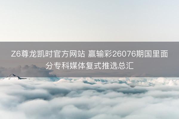 Z6尊龙凯时官方网站 赢输彩26076期国里面分专科媒体复式推选总汇