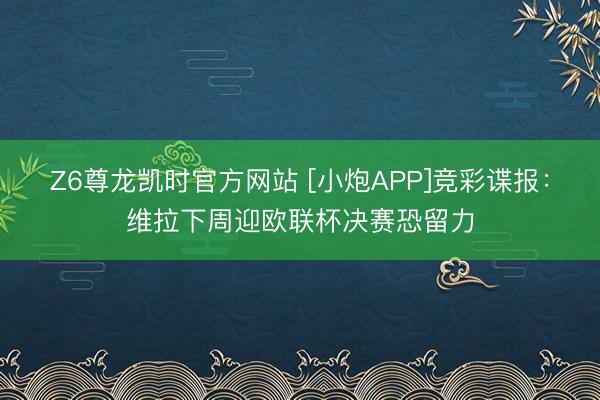 Z6尊龙凯时官方网站 [小炮APP]竞彩谍报：维拉下周迎欧联杯决赛恐留力