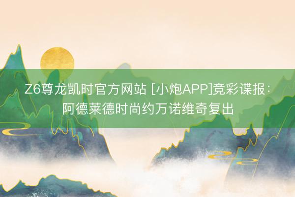 Z6尊龙凯时官方网站 [小炮APP]竞彩谍报：阿德莱德时尚约万诺维奇复出