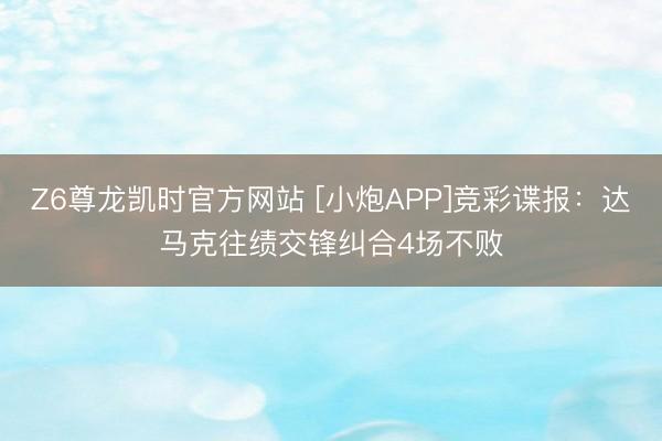 Z6尊龙凯时官方网站 [小炮APP]竞彩谍报：达马克往绩交锋纠合4场不败