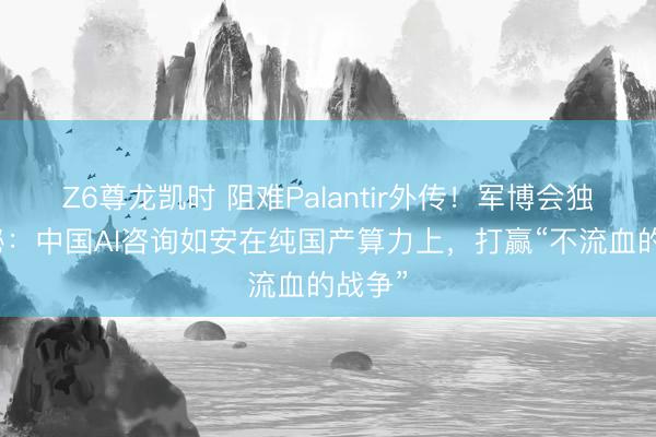 Z6尊龙凯时 阻难Palantir外传!军博会独家揭秘:中国AI咨询如安在纯国产算力上,打赢“不流血的战争”