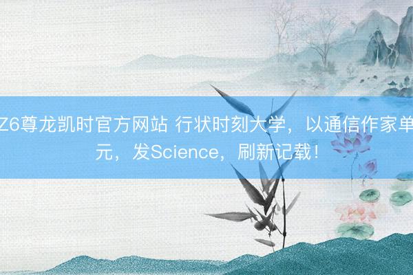 Z6尊龙凯时官方网站 行状时刻大学，以通信作家单元，发Science，刷新记载！
