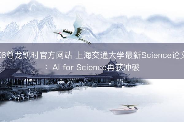 Z6尊龙凯时官方网站 上海交通大学最新Science论文:AI for Science再获冲破