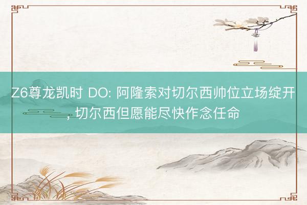 Z6尊龙凯时 DO: 阿隆索对切尔西帅位立场绽开， 切尔西但愿能尽快作念任命