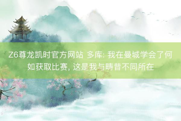 Z6尊龙凯时官方网站 多库: 我在曼城学会了何如获取比赛， 这是我与畴昔不同所在