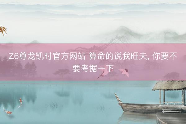Z6尊龙凯时官方网站 算命的说我旺夫， 你要不要考据一下
