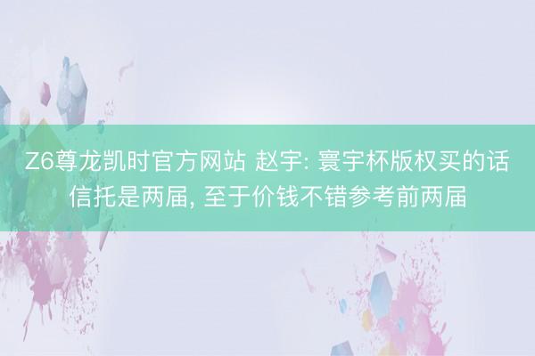 Z6尊龙凯时官方网站 赵宇: 寰宇杯版权买的话信托是两届, 至于价钱不错参考前两届