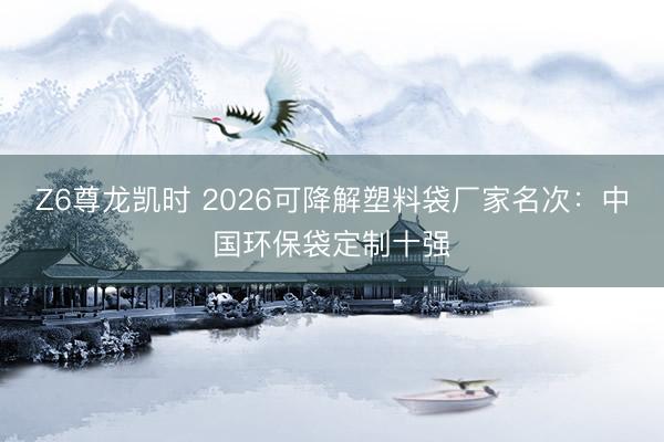 Z6尊龙凯时 2026可降解塑料袋厂家名次：中国环保袋定制十强