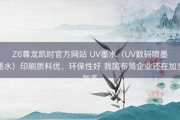 Z6尊龙凯时官方网站 UV墨水（UV数码喷墨墨水）印刷质料优、环保性好 我国布局企业还在加多