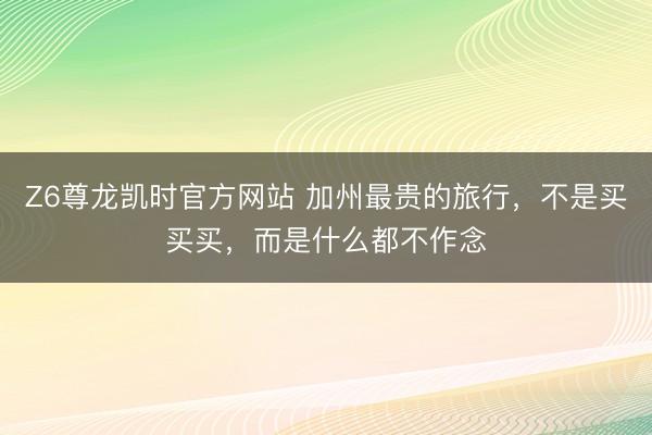 Z6尊龙凯时官方网站 加州最贵的旅行，不是买买买，而是什么都不作念