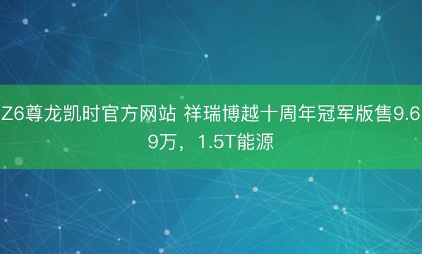Z6尊龙凯时官方网站 祥瑞博越十周年冠军版售9.69万，1.5T能源