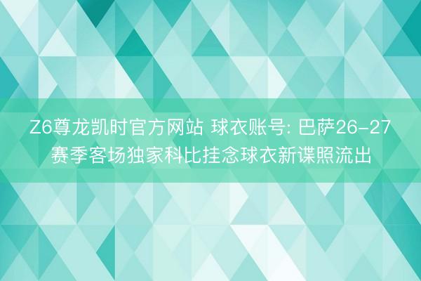 Z6尊龙凯时官方网站 球衣账号: 巴萨26-27赛季客场独家科比挂念球衣新谍照流出