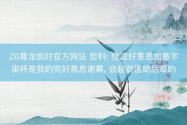 Z6尊龙凯时官方网站 哲科: 但愿好意思加墨宇宙杯是我的完好意思谢幕， 会起劲匡助后辈的
