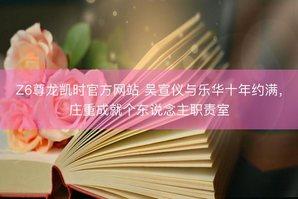 Z6尊龙凯时官方网站 吴宣仪与乐华十年约满，庄重成就个东说念主职责室
