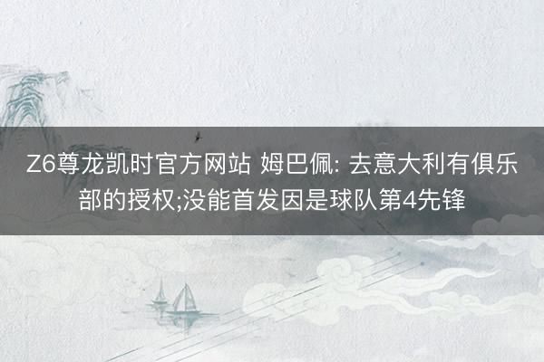 Z6尊龙凯时官方网站 姆巴佩: 去意大利有俱乐部的授权;没能首发因是球队第4先锋