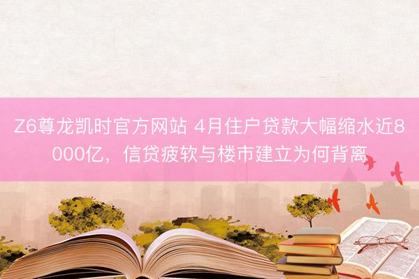 Z6尊龙凯时官方网站 4月住户贷款大幅缩水近8000亿,信贷疲软与楼市建立为何背离