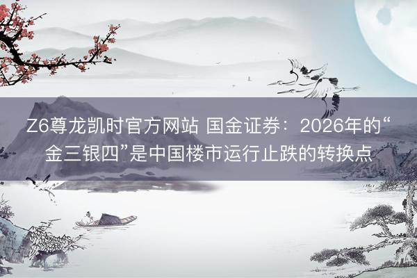 Z6尊龙凯时官方网站 国金证券：2026年的“金三银四”是中国楼市运行止跌的转换点