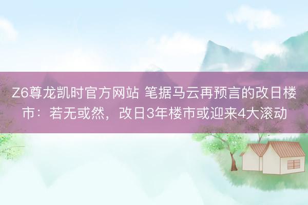 Z6尊龙凯时官方网站 笔据马云再预言的改日楼市：若无或然，改日3年楼市或迎来4大滚动