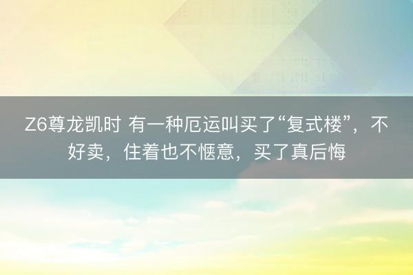 Z6尊龙凯时 有一种厄运叫买了“复式楼”，不好卖，住着也不惬意，买了真后悔
