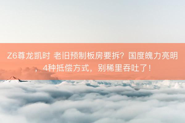 Z6尊龙凯时 老旧预制板房要拆？国度魄力亮明，4种抵偿方式，别稀里吞吐了！
