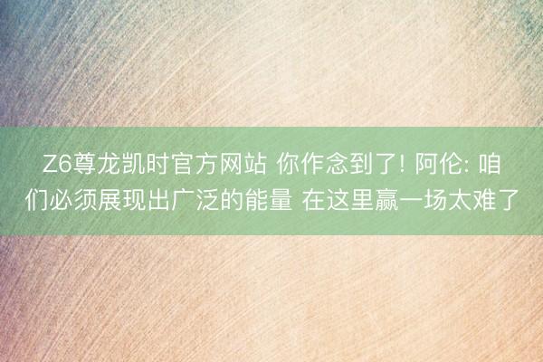 Z6尊龙凯时官方网站 你作念到了! 阿伦: 咱们必须展现出广泛的能量 在这里赢一场太难了