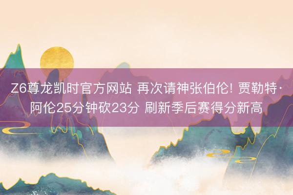 Z6尊龙凯时官方网站 再次请神张伯伦! 贾勒特·阿伦25分钟砍23分 刷新季后赛得分新高